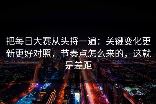 把每日大赛从头捋一遍：关键变化更新更好对照，节奏点怎么来的，这就是差距