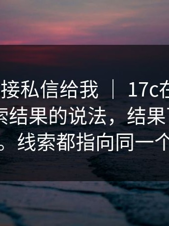有人把链接私信给我 ｜ 17c在线观看 - 关于搜索结果的说法，结果下一秒就反转。线索都指向同一个答案
