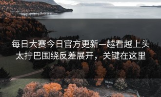 每日大赛今日官方更新—越看越上头太拧巴围绕反差展开，关键在这里