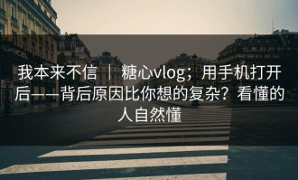 我本来不信 ｜ 糖心vlog；用手机打开后——背后原因比你想的复杂？看懂的人自然懂