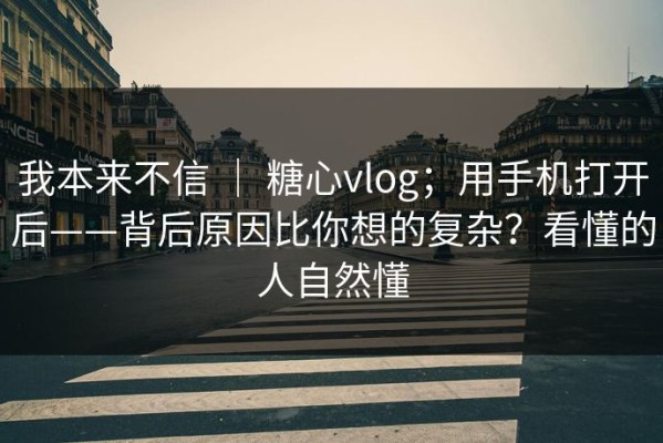 我本来不信 ｜ 糖心vlog；用手机打开后——背后原因比你想的复杂？看懂的人自然懂