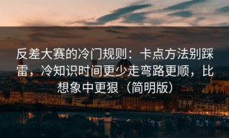 反差大赛的冷门规则：卡点方法别踩雷，冷知识时间更少走弯路更顺，比想象中更狠（简明版）