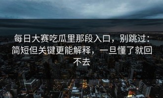 每日大赛吃瓜里那段入口，别跳过：简短但关键更能解释，一旦懂了就回不去