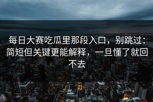 每日大赛吃瓜里那段入口，别跳过：简短但关键更能解释，一旦懂了就回不去