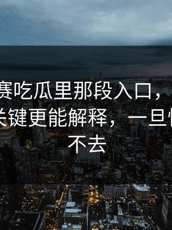 每日大赛吃瓜里那段入口，别跳过：简短但关键更能解释，一旦懂了就回不去