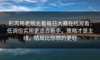 别再用老眼光看每日大赛在线观看：低调但实用更适合新手，策略才是主线，结局比你想的更轻