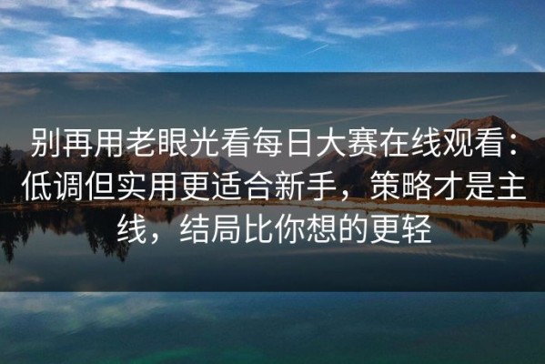 别再用老眼光看每日大赛在线观看：低调但实用更适合新手，策略才是主线，结局比你想的更轻