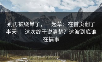 别再被绕晕了，一起草：在首页翻了半天 ｜ 这次终于说清楚？这波到底谁在搞事
