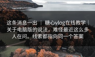 这条消息一出 ｜ 糖心vlog在线教学｜关于电脑版的说法，难怪最近这么多人在问。线索都指向同一个答案