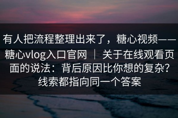 有人把流程整理出来了，糖心视频——糖心vlog入口官网 ｜ 关于在线观看页面的说法：背后原因比你想的复杂？线索都指向同一个答案