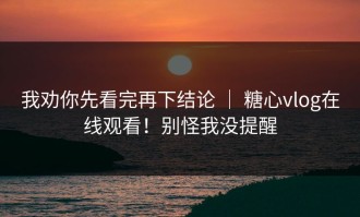 我劝你先看完再下结论 ｜ 糖心vlog在线观看！别怪我没提醒