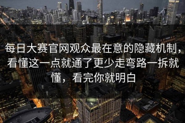 每日大赛官网观众最在意的隐藏机制，看懂这一点就通了更少走弯路一拆就懂，看完你就明白