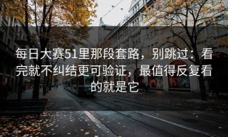 每日大赛51里那段套路，别跳过：看完就不纠结更可验证，最值得反复看的就是它