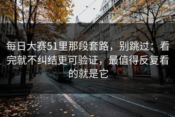 每日大赛51里那段套路，别跳过：看完就不纠结更可验证，最值得反复看的就是它