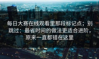 每日大赛在线观看里那段标记点；别跳过：最省时间的做法更适合进阶，原来一直都错在这里