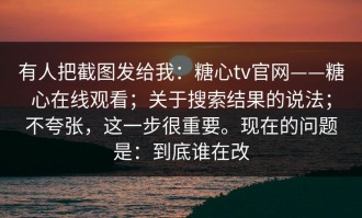 有人把截图发给我：糖心tv官网——糖心在线观看；关于搜索结果的说法；不夸张，这一步很重要。现在的问题是：到底谁在改