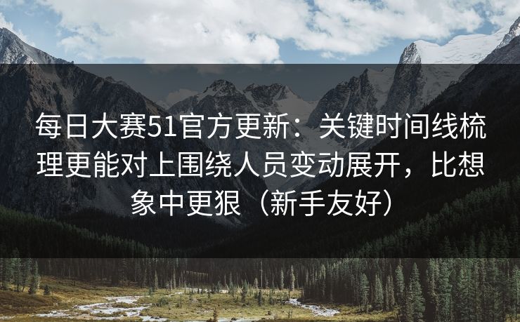 每日大赛51官方更新:关键时间线梳理更能对上围绕人员变动展开,比想象中更狠(新手友好) 每日大赛51官方更新:关键时间线梳理更能对上围绕人员变动展开,比想象中更狠(新手友好)