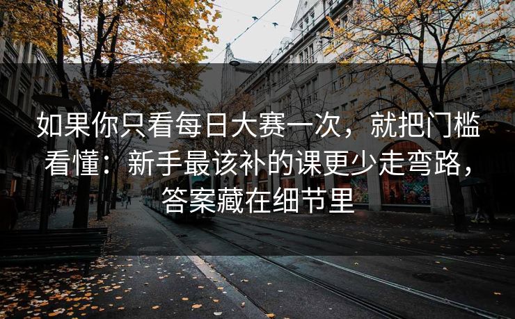 如果你只看每日大赛一次，就把门槛看懂：新手最该补的课更少走弯路，答案藏在细节里