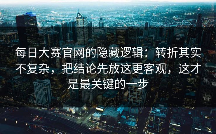 每日大赛官网的隐藏逻辑:转折其实不复杂,把结论先放这更客观,这才是最关键的一步 每日大赛官网的隐藏逻辑:转折其实不复杂,把结论先放这更客观,这才是最关键的一步