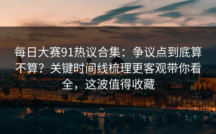 每日大赛91热议合集:争议点到底算不算?关键时间线梳理更客观带你看全,这波值得收藏 每日大赛91热议合集:争议点到底算不算?关键时间线梳理更客观带你看全,这波值得收藏