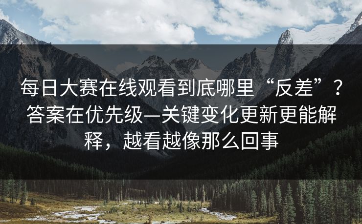 每日大赛在线观看到底哪里“反差”?答案在优先级—关键变化更新更能解释,越看越像那么回事 每日大赛在线观看到底哪里“反差”?答案在优先级—关键变化更新更能解释,越看越像那么回事