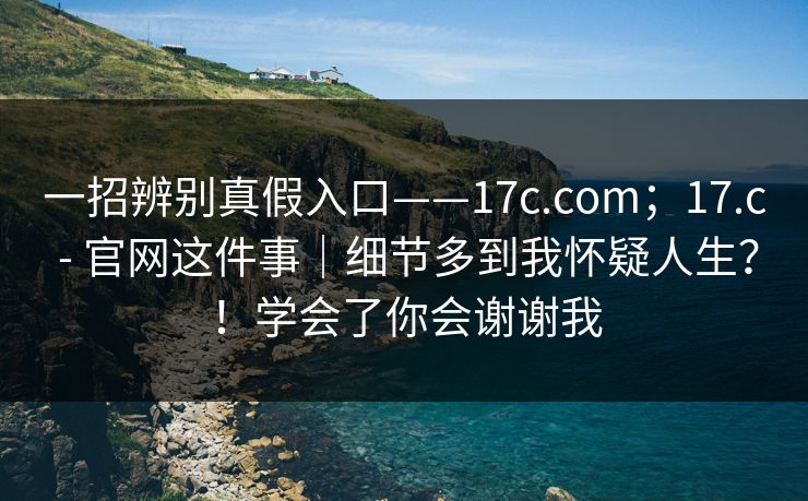 一招辨别真假入口——17c.com;17.c - 官网这件事|细节多到我怀疑人生?!学会了你会谢谢我 一招辨别真假入口——17c.com;17.c - 官网这件事|细节多到我怀疑人生?!学会了你会谢谢我