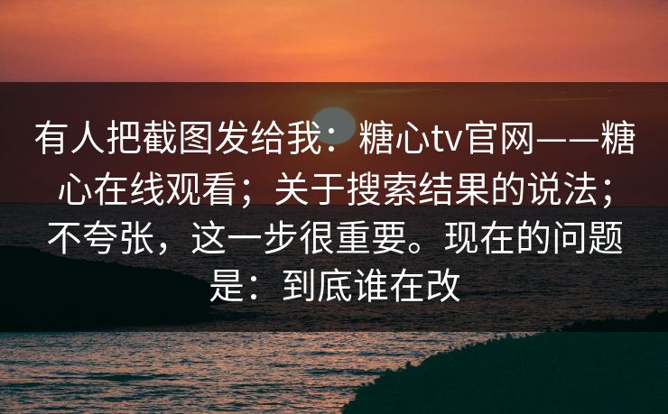 有人把截图发给我:糖心tv官网——糖心在线观看;关于搜索结果的说法;不夸张,这一步很重要。现在的问题是:到底谁在改 有人把截图发给我:糖心tv官网——糖心在线观看;关于搜索结果的说法;不夸张,这一步很重要。现在的问题是:到底谁在改