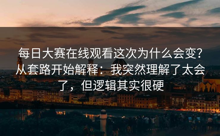 每日大赛在线观看这次为什么会变？从套路开始解释：我突然理解了太会了，但逻辑其实很硬