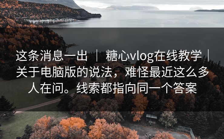 这条消息一出 | 糖心vlog在线教学|关于电脑版的说法,难怪最近这么多人在问。线索都指向同一个答案 这条消息一出 | 糖心vlog在线教学|关于电脑版的说法,难怪最近这么多人在问。线索都指向同一个答案