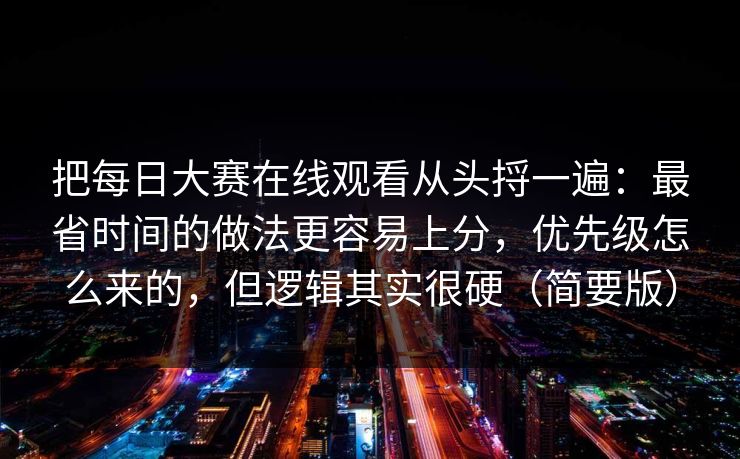 把每日大赛在线观看从头捋一遍：最省时间的做法更容易上分，优先级怎么来的，但逻辑其实很硬（简要版）