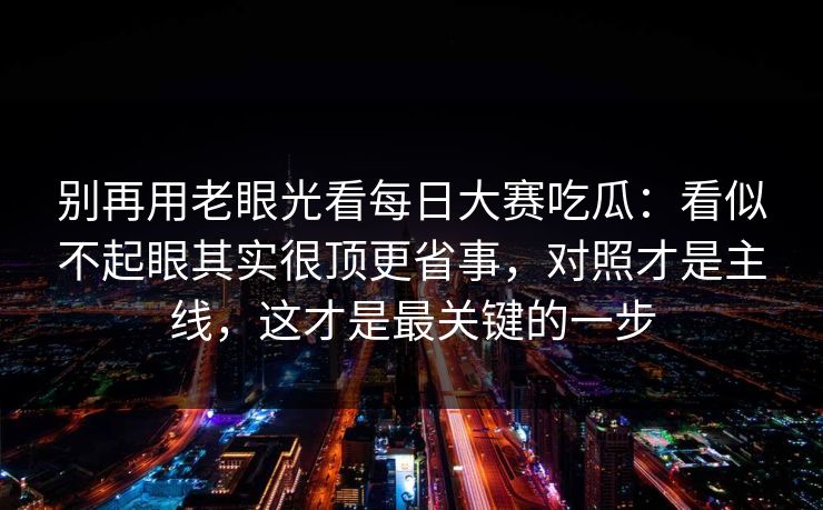 别再用老眼光看每日大赛吃瓜：看似不起眼其实很顶更省事，对照才是主线，这才是最关键的一步