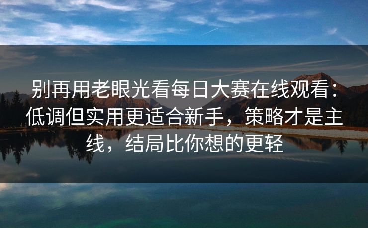 别再用老眼光看每日大赛在线观看:低调但实用更适合新手,策略才是主线,结局比你想的更轻 别再用老眼光看每日大赛在线观看:低调但实用更适合新手,策略才是主线,结局比你想的更轻