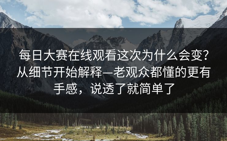 每日大赛在线观看这次为什么会变？从细节开始解释—老观众都懂的更有手感，说透了就简单了