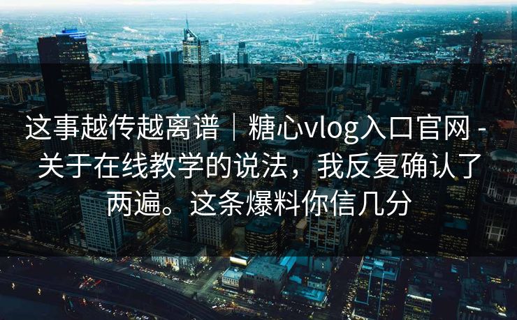 这事越传越离谱｜糖心vlog入口官网 - 关于在线教学的说法，我反复确认了两遍。这条爆料你信几分