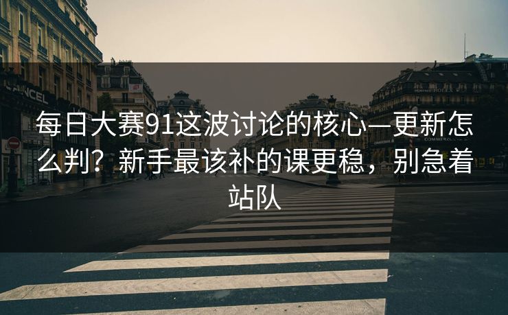 每日大赛91这波讨论的核心—更新怎么判？新手最该补的课更稳，别急着站队