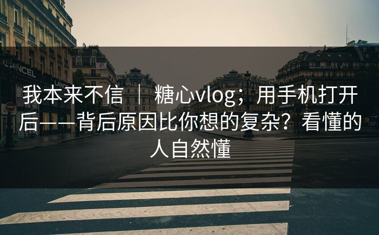 我本来不信 | 糖心vlog;用手机打开后——背后原因比你想的复杂?看懂的人自然懂 我本来不信 | 糖心vlog;用手机打开后——背后原因比你想的复杂?看懂的人自然懂