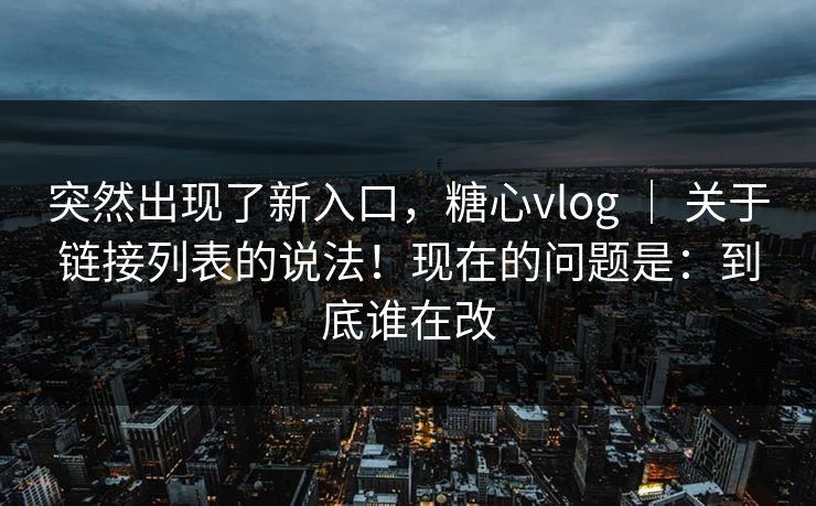 突然出现了新入口，糖心vlog ｜ 关于链接列表的说法！现在的问题是：到底谁在改