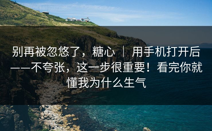 别再被忽悠了，糖心 ｜ 用手机打开后——不夸张，这一步很重要！看完你就懂我为什么生气