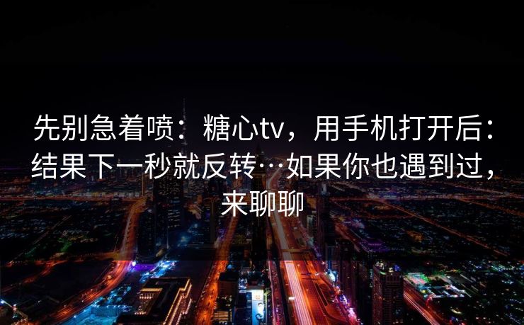 先别急着喷：糖心tv，用手机打开后：结果下一秒就反转…如果你也遇到过，来聊聊