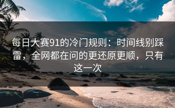 每日大赛91的冷门规则：时间线别踩雷，全网都在问的更还原更顺，只有这一次