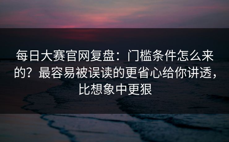 每日大赛官网复盘:门槛条件怎么来的?最容易被误读的更省心给你讲透,比想象中更狠 每日大赛官网复盘:门槛条件怎么来的?最容易被误读的更省心给你讲透,比想象中更狠