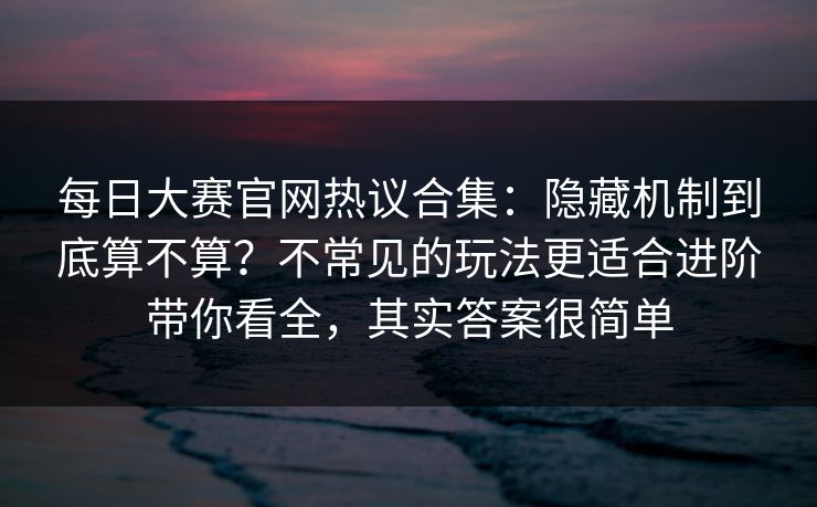 每日大赛官网热议合集:隐藏机制到底算不算?不常见的玩法更适合进阶带你看全,其实答案很简单 每日大赛官网热议合集:隐藏机制到底算不算?不常见的玩法更适合进阶带你看全,其实答案很简单