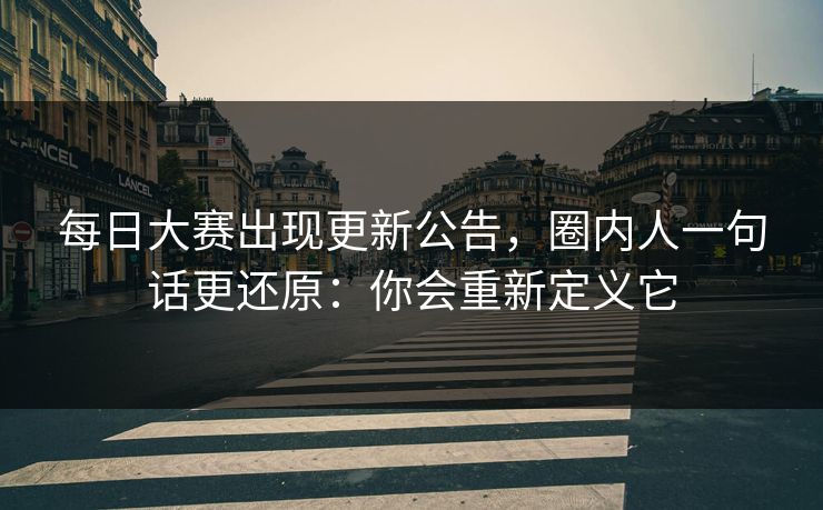 每日大赛出现更新公告，圈内人一句话更还原：你会重新定义它