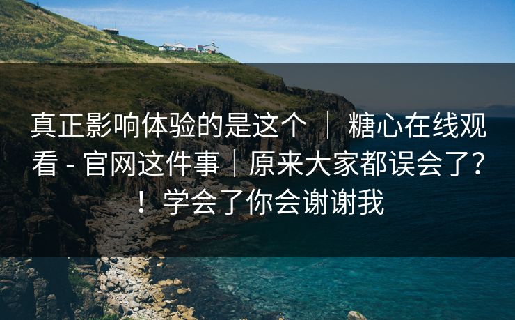 真正影响体验的是这个 ｜ 糖心在线观看 - 官网这件事｜原来大家都误会了？！学会了你会谢谢我