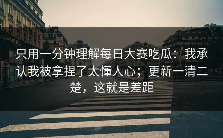 只用一分钟理解每日大赛吃瓜:我承认我被拿捏了太懂人心;更新一清二楚,这就是差距 只用一分钟理解每日大赛吃瓜:我承认我被拿捏了太懂人心;更新一清二楚,这就是差距