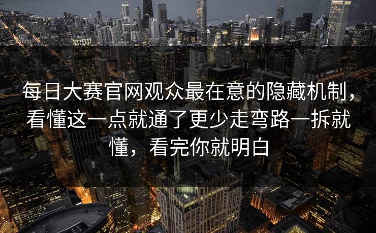 每日大赛官网观众最在意的隐藏机制,看懂这一点就通了更少走弯路一拆就懂,看完你就明白 每日大赛官网观众最在意的隐藏机制,看懂这一点就通了更少走弯路一拆就懂,看完你就明白