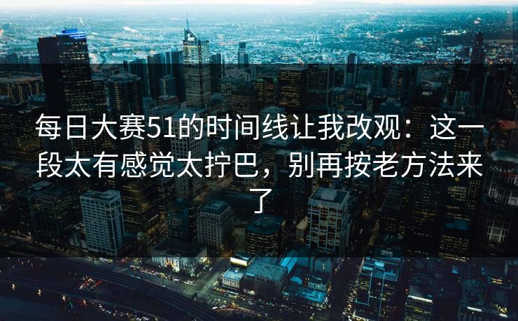 每日大赛51的时间线让我改观：这一段太有感觉太拧巴，别再按老方法来了