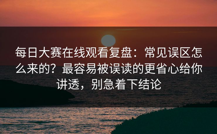 每日大赛在线观看复盘：常见误区怎么来的？最容易被误读的更省心给你讲透，别急着下结论