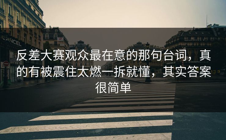 反差大赛观众最在意的那句台词，真的有被震住太燃一拆就懂，其实答案很简单