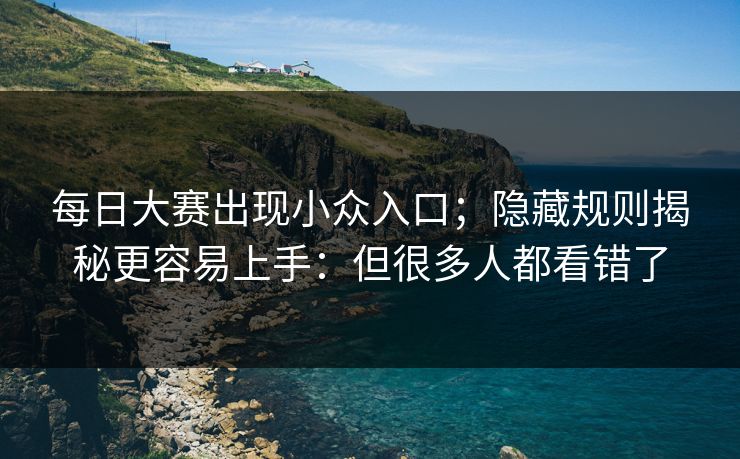 每日大赛出现小众入口;隐藏规则揭秘更容易上手:但很多人都看错了 每日大赛出现小众入口;隐藏规则揭秘更容易上手:但很多人都看错了